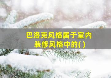 巴洛克风格属于室内装修风格中的( )